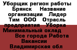 Уборщик(регион работы - Брянск) › Название организации ­ Лидер Тим, ООО › Отрасль предприятия ­ Уборка › Минимальный оклад ­ 32 000 - Все города Работа » Вакансии   . Владимирская обл.,Вязниковский р-н